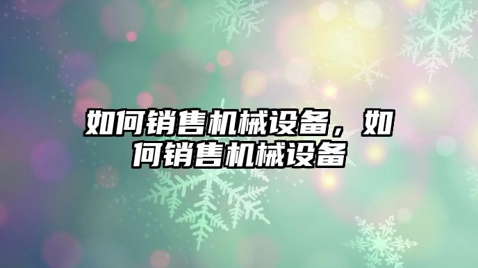 如何銷售機械設備，如何銷售機械設備