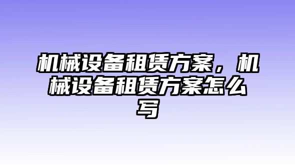 機械設(shè)備租賃方案，機械設(shè)備租賃方案怎么寫