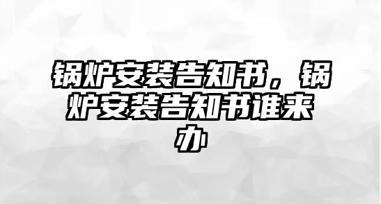 鍋爐安裝告知書，鍋爐安裝告知書誰來辦