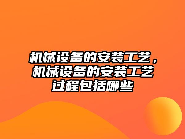 機械設(shè)備的安裝工藝，機械設(shè)備的安裝工藝過程包括哪些