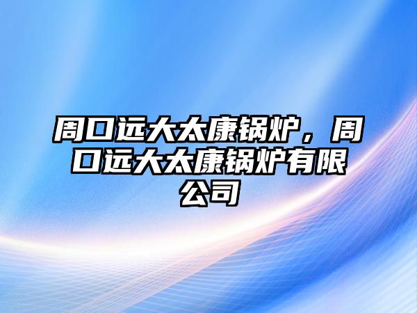 周口遠大太康鍋爐，周口遠大太康鍋爐有限公司