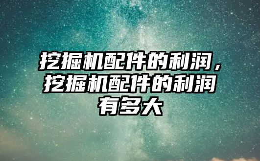 挖掘機配件的利潤，挖掘機配件的利潤有多大