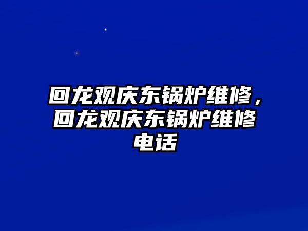 回龍觀慶東鍋爐維修，回龍觀慶東鍋爐維修電話