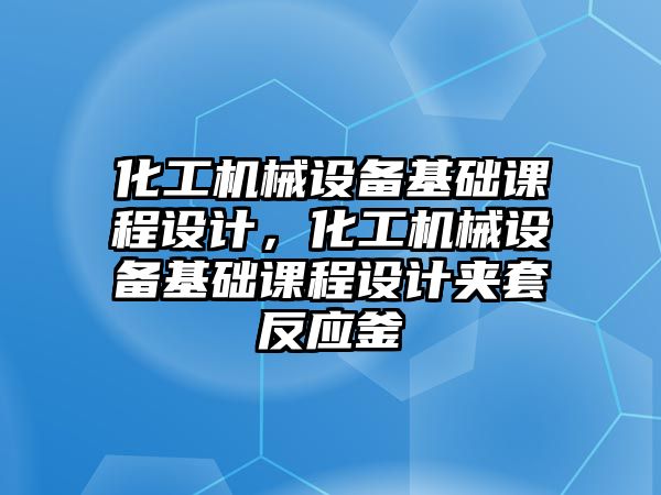 化工機械設備基礎課程設計，化工機械設備基礎課程設計夾套反應釜