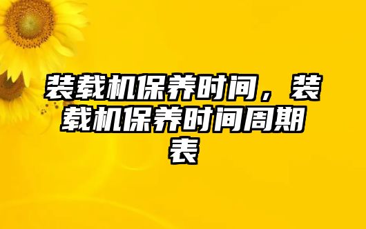 裝載機(jī)保養(yǎng)時(shí)間，裝載機(jī)保養(yǎng)時(shí)間周期表