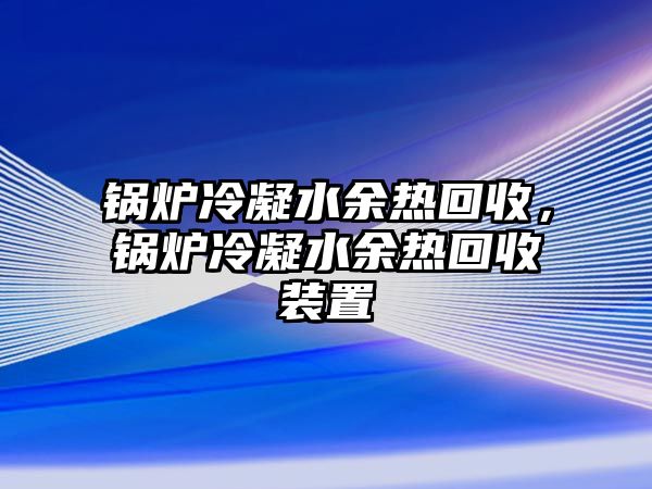 鍋爐冷凝水余熱回收，鍋爐冷凝水余熱回收裝置