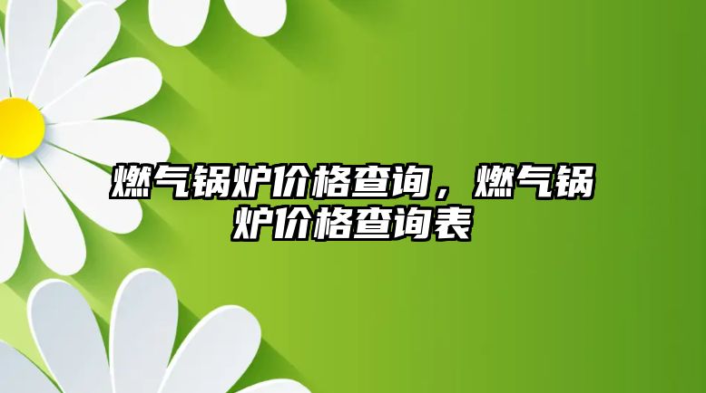 燃?xì)忮仩t價(jià)格查詢，燃?xì)忮仩t價(jià)格查詢表