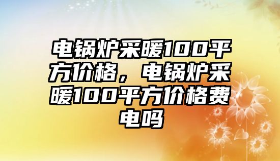 電鍋爐采暖100平方價(jià)格，電鍋爐采暖100平方價(jià)格費(fèi)電嗎