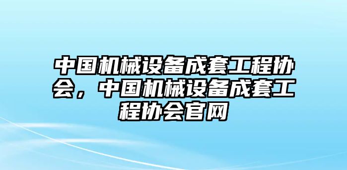 中國(guó)機(jī)械設(shè)備成套工程協(xié)會(huì)，中國(guó)機(jī)械設(shè)備成套工程協(xié)會(huì)官網(wǎng)