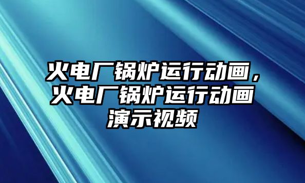 火電廠鍋爐運行動畫，火電廠鍋爐運行動畫演示視頻