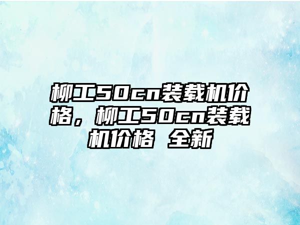 柳工50cn裝載機價格，柳工50cn裝載機價格 全新