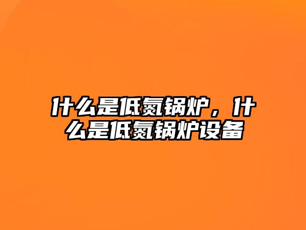 什么是低氮鍋爐，什么是低氮鍋爐設(shè)備