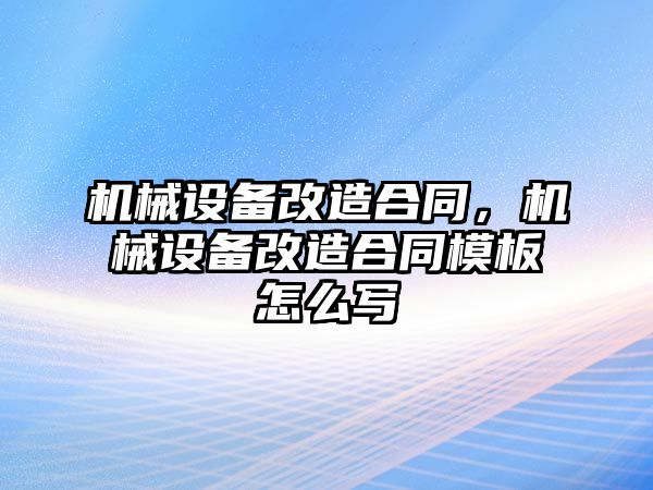 機(jī)械設(shè)備改造合同，機(jī)械設(shè)備改造合同模板怎么寫