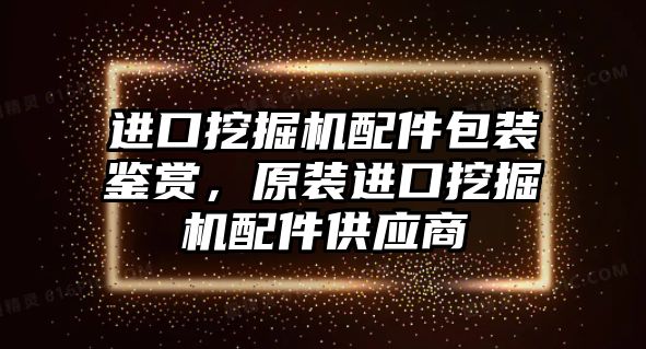 進口挖掘機配件包裝鑒賞，原裝進口挖掘機配件供應商