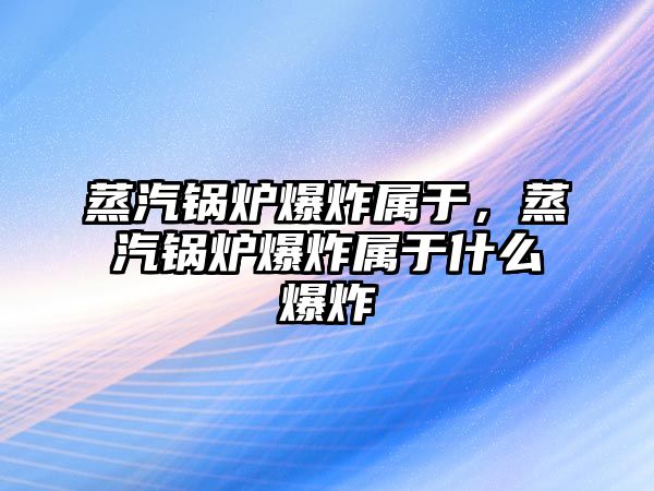 蒸汽鍋爐爆炸屬于，蒸汽鍋爐爆炸屬于什么爆炸