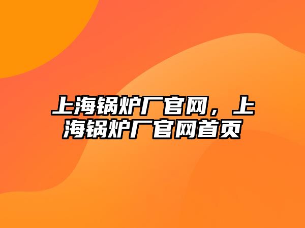 上海鍋爐廠官網(wǎng)，上海鍋爐廠官網(wǎng)首頁