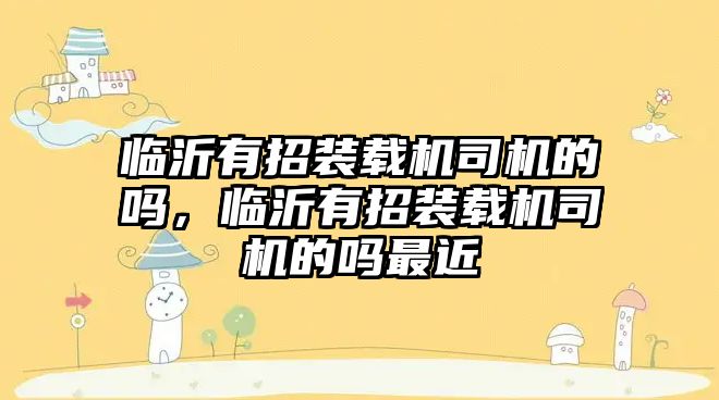 臨沂有招裝載機(jī)司機(jī)的嗎，臨沂有招裝載機(jī)司機(jī)的嗎最近