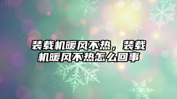 裝載機暖風(fēng)不熱，裝載機暖風(fēng)不熱怎么回事