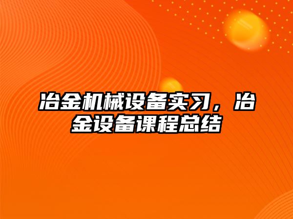 冶金機械設(shè)備實習，冶金設(shè)備課程總結(jié)