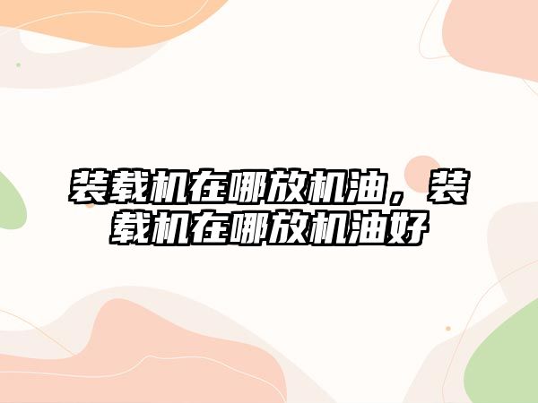 裝載機在哪放機油，裝載機在哪放機油好