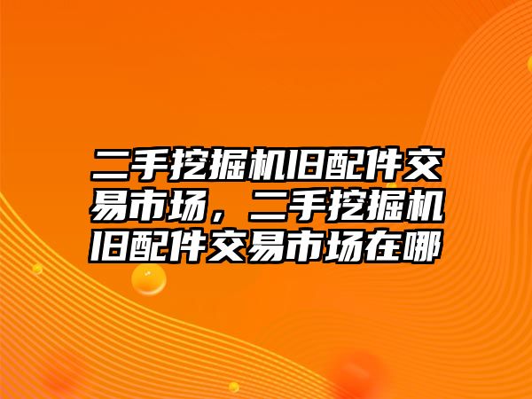 二手挖掘機(jī)舊配件交易市場，二手挖掘機(jī)舊配件交易市場在哪