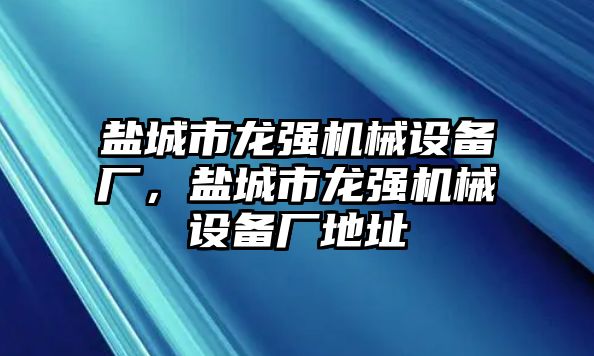 鹽城市龍強機械設備廠，鹽城市龍強機械設備廠地址