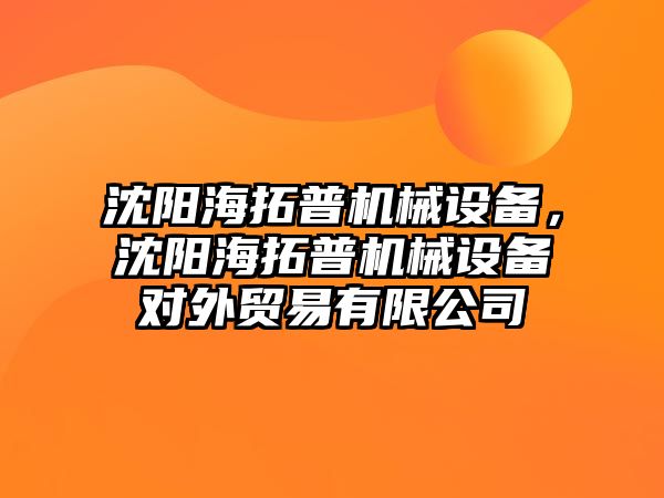 沈陽海拓普機械設(shè)備，沈陽海拓普機械設(shè)備對外貿(mào)易有限公司