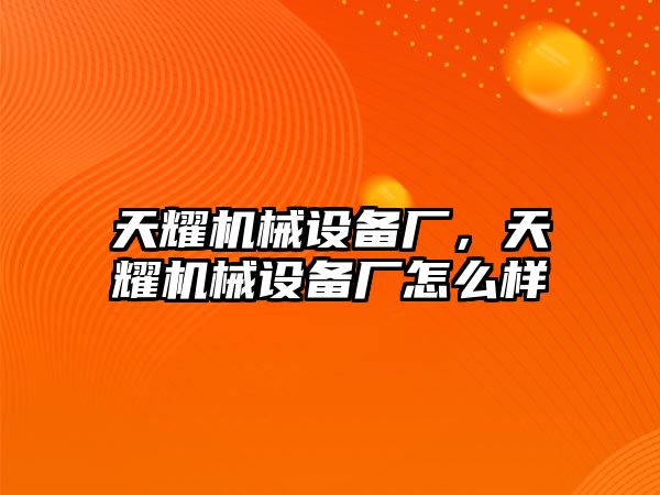 天耀機械設(shè)備廠，天耀機械設(shè)備廠怎么樣