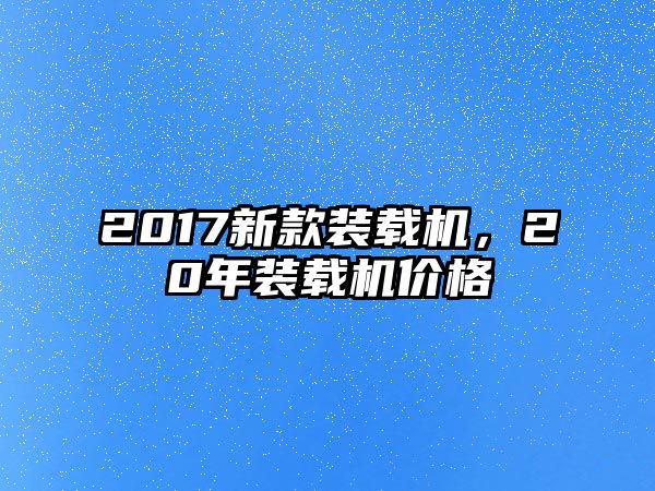 2017新款裝載機(jī)，20年裝載機(jī)價(jià)格