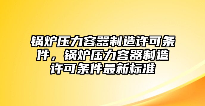 鍋爐壓力容器制造許可條件，鍋爐壓力容器制造許可條件最新標(biāo)準(zhǔn)