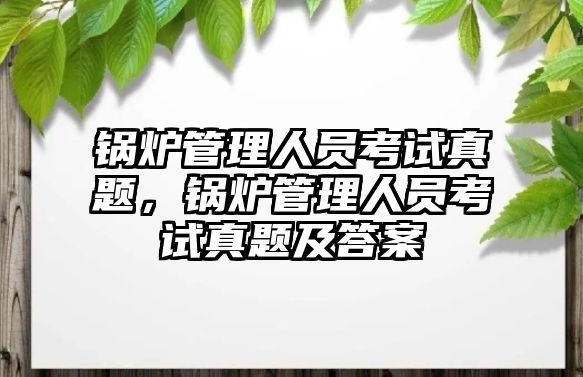 鍋爐管理人員考試真題，鍋爐管理人員考試真題及答案