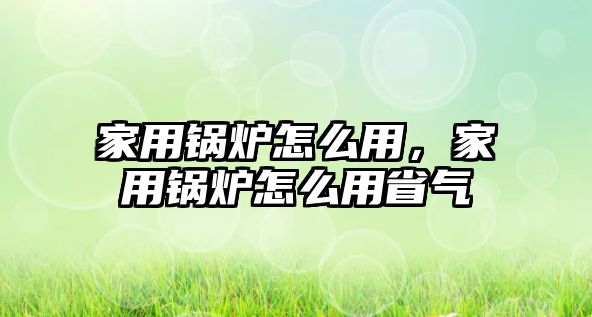 家用鍋爐怎么用，家用鍋爐怎么用省氣