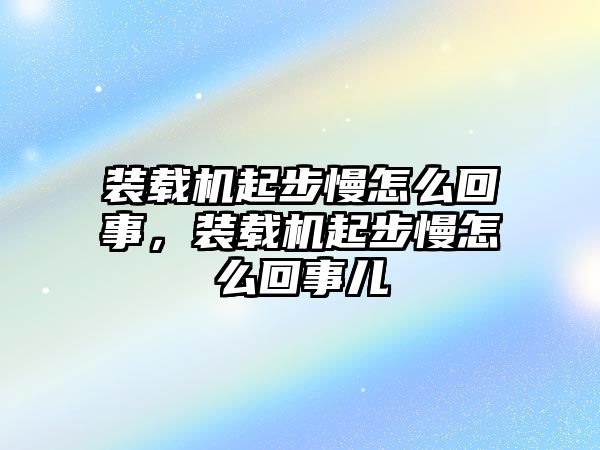 裝載機(jī)起步慢怎么回事，裝載機(jī)起步慢怎么回事兒