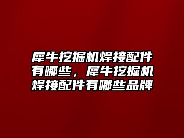 犀牛挖掘機(jī)焊接配件有哪些，犀牛挖掘機(jī)焊接配件有哪些品牌