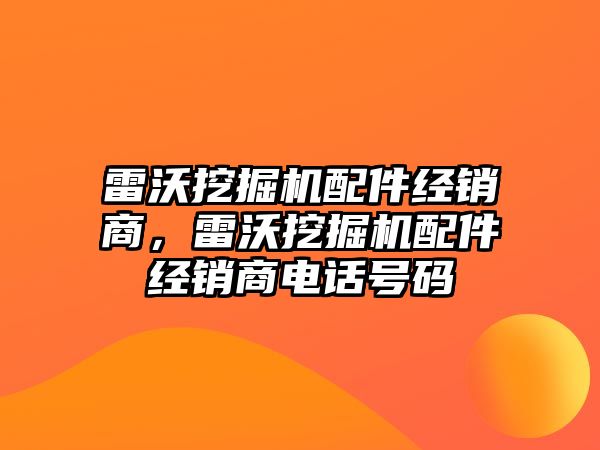 雷沃挖掘機配件經(jīng)銷商，雷沃挖掘機配件經(jīng)銷商電話號碼