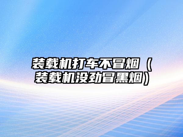 裝載機(jī)打車不冒煙（裝載機(jī)沒勁冒黑煙）