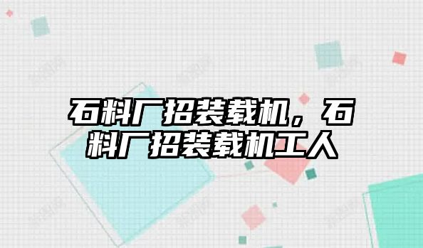 石料廠招裝載機，石料廠招裝載機工人