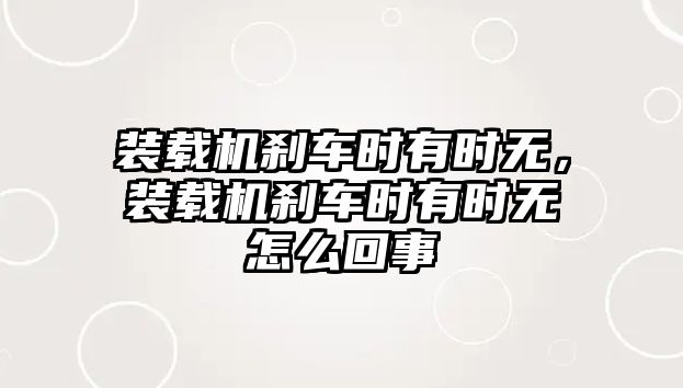 裝載機(jī)剎車時有時無，裝載機(jī)剎車時有時無怎么回事