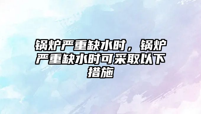 鍋爐嚴(yán)重缺水時(shí)，鍋爐嚴(yán)重缺水時(shí)可采取以下措施