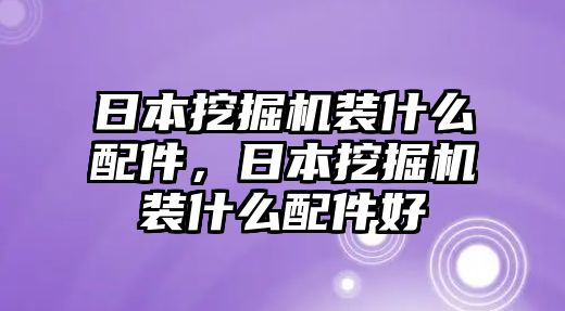 日本挖掘機(jī)裝什么配件，日本挖掘機(jī)裝什么配件好