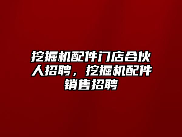 挖掘機(jī)配件門店合伙人招聘，挖掘機(jī)配件銷售招聘