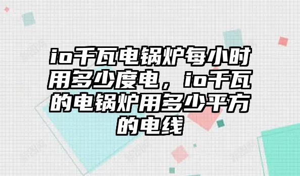 io千瓦電鍋爐每小時用多少度電，io千瓦的電鍋爐用多少平方的電線