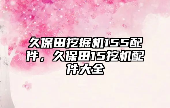 久保田挖掘機(jī)155配件，久保田15挖機(jī)配件大全