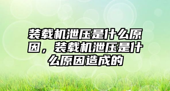 裝載機泄壓是什么原因，裝載機泄壓是什么原因造成的