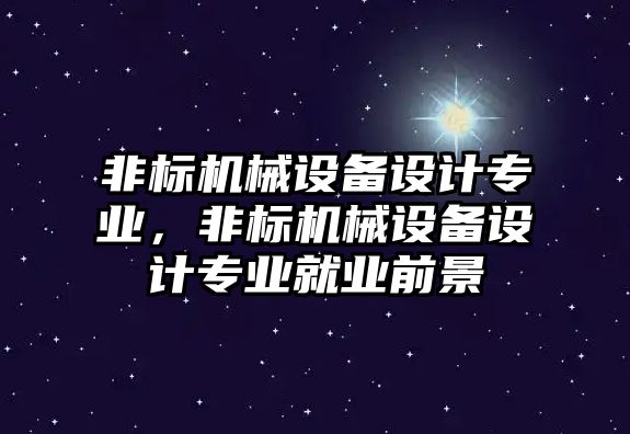 非標(biāo)機械設(shè)備設(shè)計專業(yè)，非標(biāo)機械設(shè)備設(shè)計專業(yè)就業(yè)前景