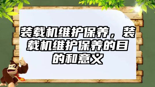 裝載機維護保養(yǎng)，裝載機維護保養(yǎng)的目的和意義