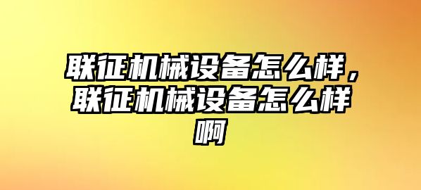 聯(lián)征機(jī)械設(shè)備怎么樣，聯(lián)征機(jī)械設(shè)備怎么樣啊