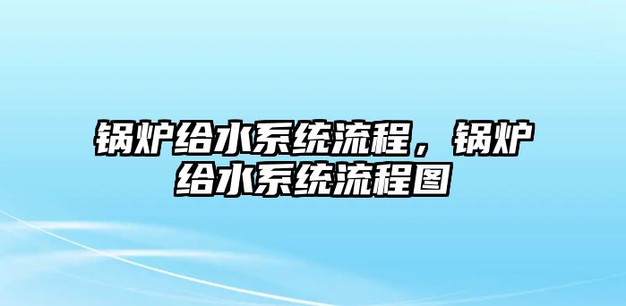 鍋爐給水系統(tǒng)流程，鍋爐給水系統(tǒng)流程圖