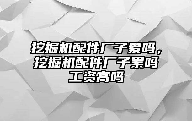 挖掘機(jī)配件廠子累嗎，挖掘機(jī)配件廠子累嗎工資高嗎