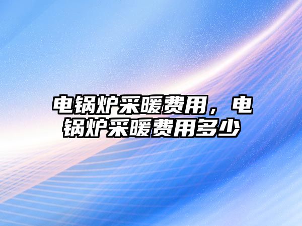 電鍋爐采暖費(fèi)用，電鍋爐采暖費(fèi)用多少